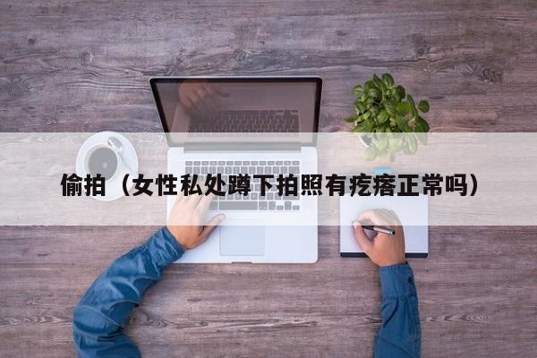 偷拍（女性私处蹲下拍照有疙瘩正常吗）