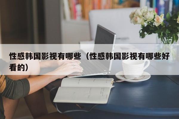 性感韩国影视有哪些（性感韩国影视有哪些好看的）