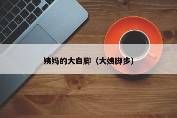 姨妈的大白脚（大姨脚步）