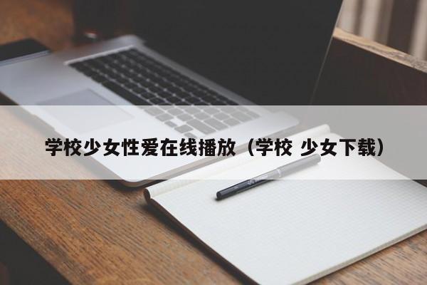 学校少女性爱在线播放（学校 少女下载）