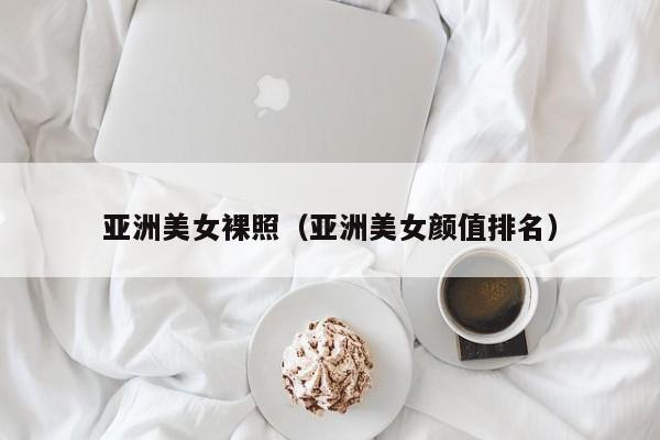 亚洲美女裸照（亚洲美女颜值排名）