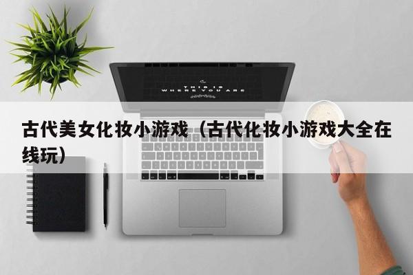 古代美女化妆小游戏（古代化妆小游戏大全在线玩）