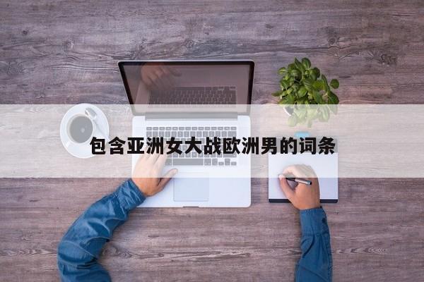 包含亚洲女大战欧洲男的词条