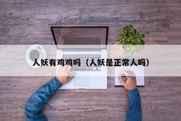 人妖有鸡鸡吗（人妖是正常人吗）