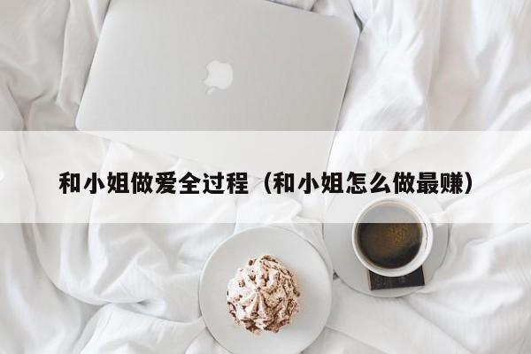 和小姐做爱全过程（和小姐怎么做最赚）