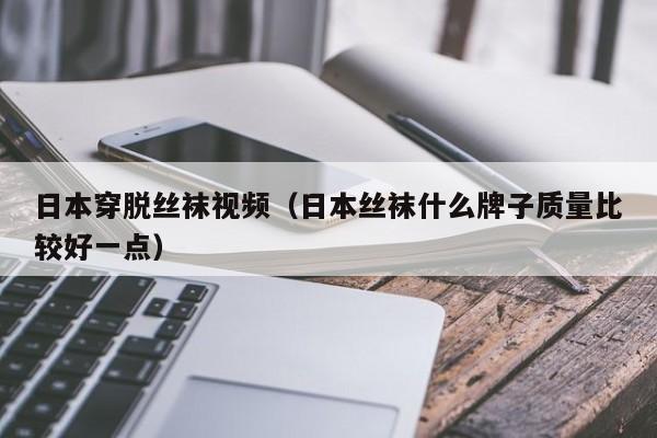 日本穿脱丝袜视频（日本丝袜什么牌子质量比较好一点）