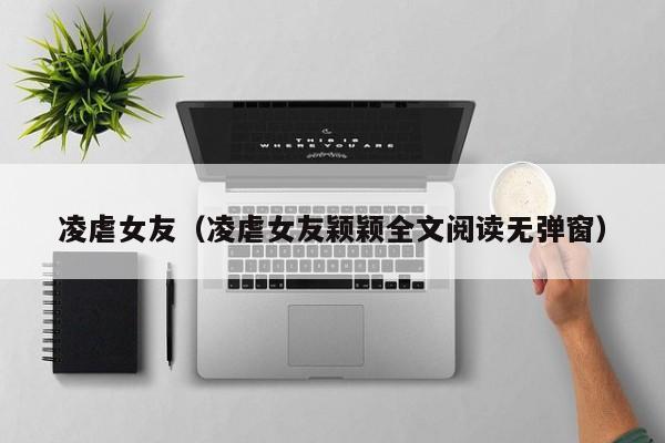 凌虐女友（凌虐女友颖颖全文阅读无弹窗）