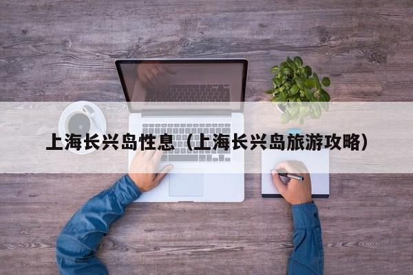 上海长兴岛性息（上海长兴岛旅游攻略）
