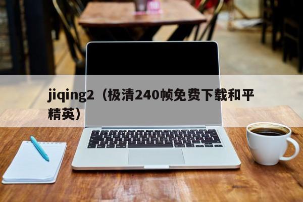 jiqing2（极清240帧免费下载和平精英）