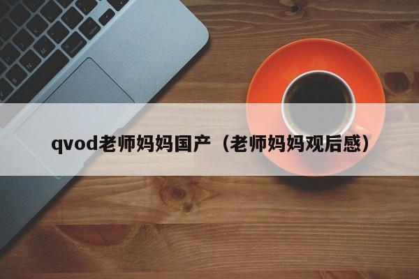 qvod老师妈妈国产（老师妈妈观后感）