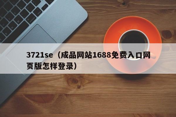 3721se（成品网站1688免费入口网页版怎样登录）