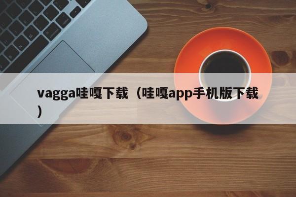 vagga哇嘎下载(哇嘎app手机版下载)