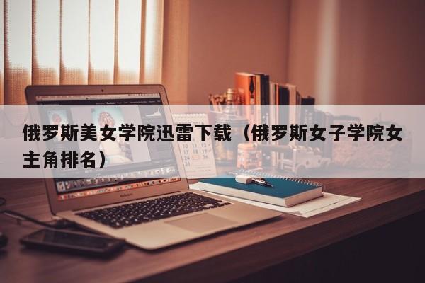 俄罗斯美女学院迅雷下载（俄罗斯女子学院女主角排名）