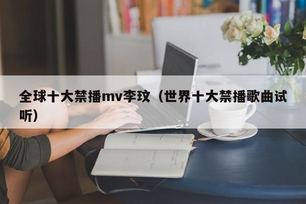 全球十大禁播mv李玟（世界十大禁播歌曲试听）