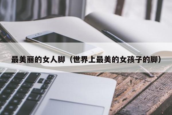 最美丽的女人脚（世界上最美的女孩子的脚）