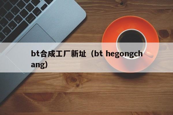 bt合成工厂新址（bt hegongchang）