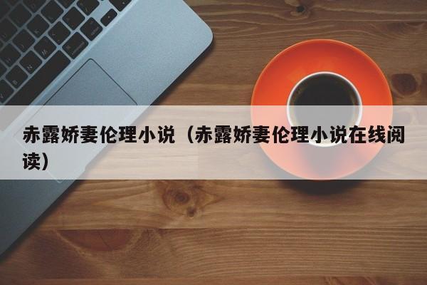 赤露娇妻伦理小说（赤露娇妻伦理小说在线阅读）