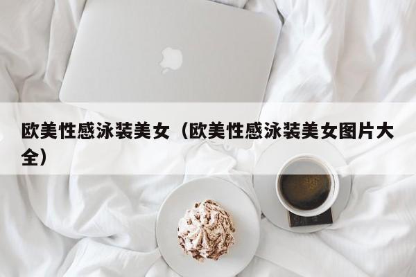 欧美性感泳装美女（欧美性感泳装美女图片大全）