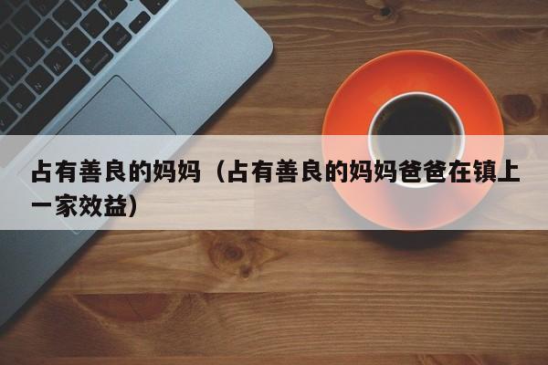 占有善良的妈妈（占有善良的妈妈爸爸在镇上一家效益）