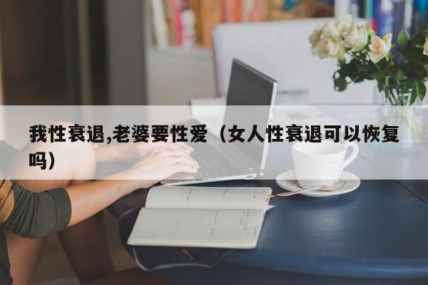 我性衰退,老婆要性爱（女人性衰退可以恢复吗）