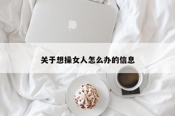 关于想操女人怎么办的信息