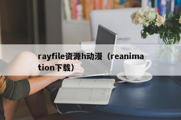 rayfile资源h动漫（reanimation下载）