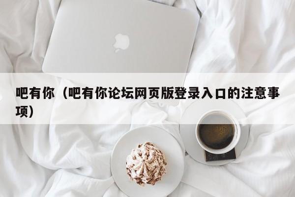 吧有你（吧有你论坛网页版登录入口的注意事项）