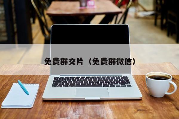 免费群交片（免费群微信）