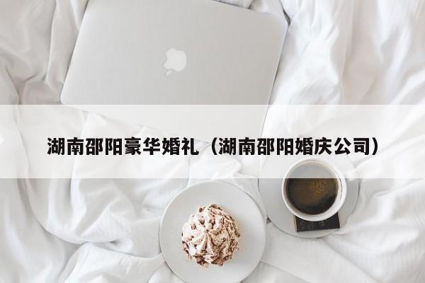 湖南邵阳豪华婚礼（湖南邵阳婚庆公司）
