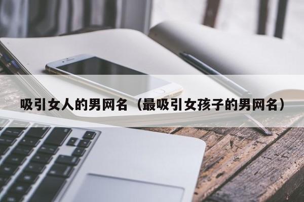 吸引女人的男网名(最吸引女孩子的男网名)