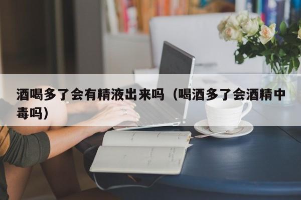 酒喝多了会有精液出来吗（喝酒多了会酒精中毒吗）