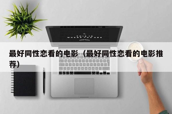 最好同性恋看的电影(最好同性恋看的电影推荐)