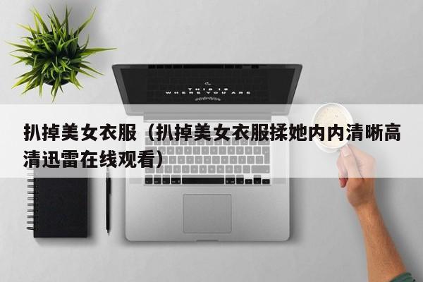 扒掉美女衣服(扒掉美女衣服揉她内内清晰高清迅雷在线观看)