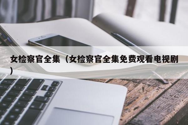 女检察官全集(女检察官全集免费观看电视剧)