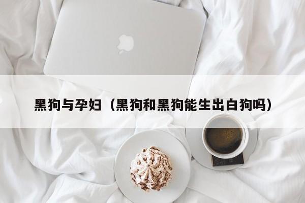 黑狗与孕妇(黑狗和黑狗能生出白狗吗)