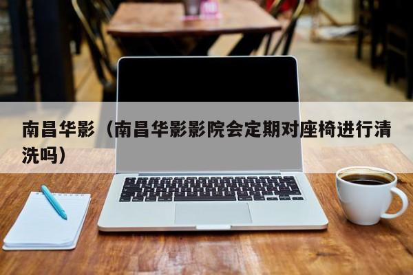 南昌华影(南昌华影影院会定期对座椅进行清洗吗)