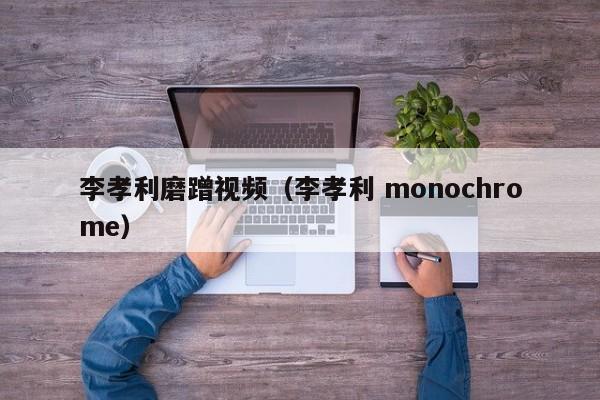 李孝利磨蹭视频(李孝利 monochrome)