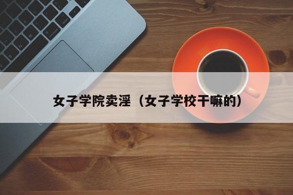 女子学院卖淫（女子学校干嘛的）