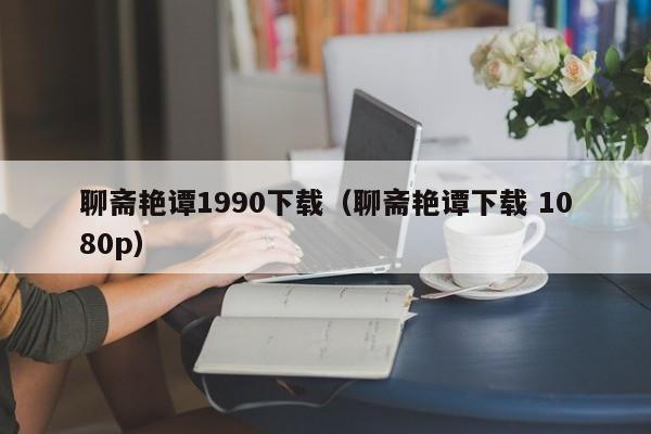 聊斋艳谭1990下载(聊斋艳谭下载 1080p)