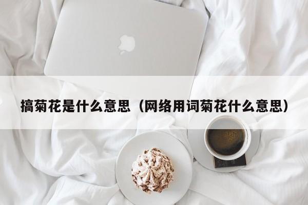搞菊花是什么意思(网络用词菊花什么意思)