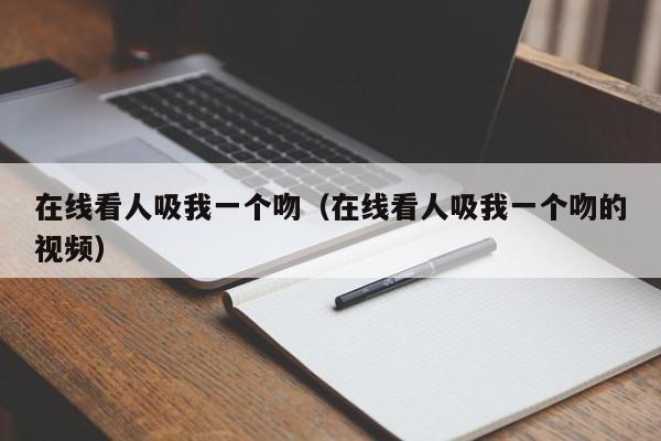 在线看人吸我一个吻(在线看人吸我一个吻的视频)