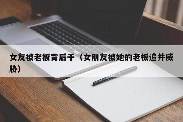 女友被老板背后干(女朋友被她的老板追并威胁)