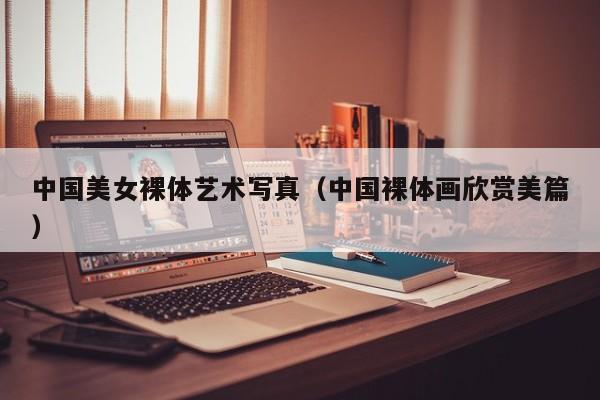 中国美女裸体艺术写真(中国裸体画欣赏美篇)