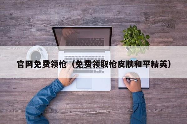 官网免费领枪(免费领取枪皮肤和平精英)