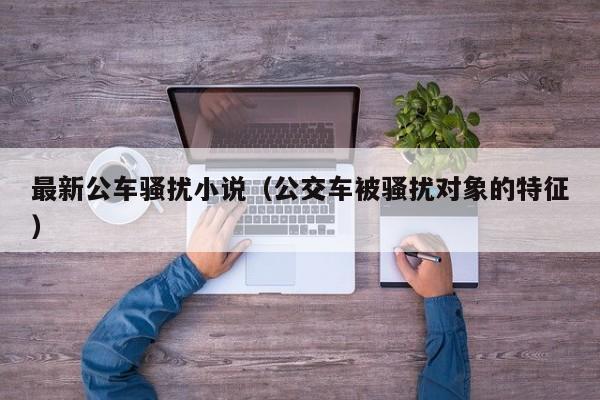 最新公车骚扰小说(公交车被骚扰对象的特征)