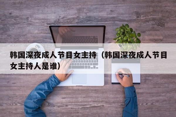 韩国深夜成人节目女主持(韩国深夜成人节目女主持人是谁)