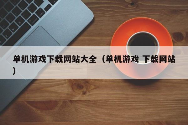 单机游戏下载网站大全(单机游戏 下载网站)