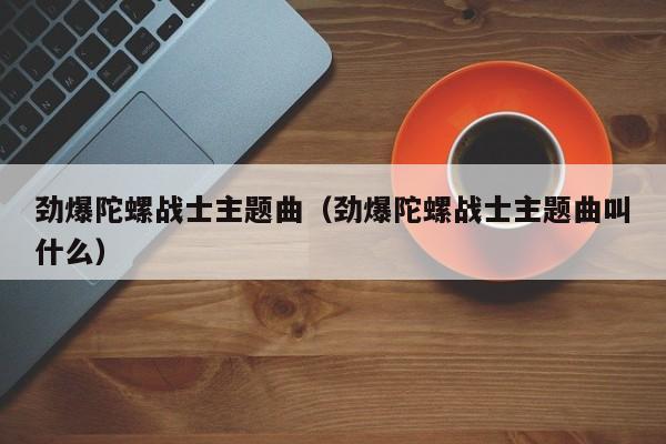 劲爆陀螺战士主题曲(劲爆陀螺战士主题曲叫什么)