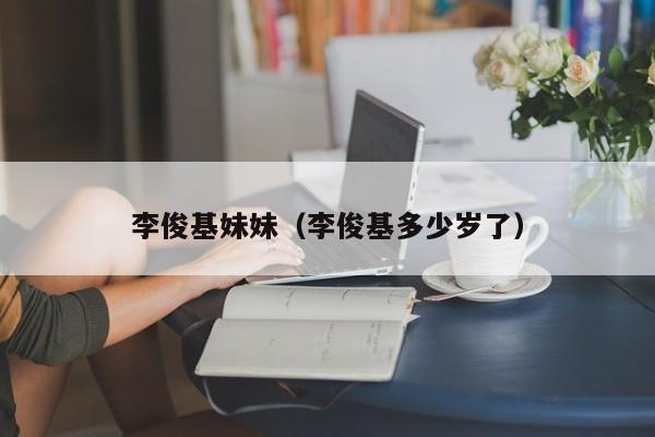 李俊基妹妹（李俊基多少岁了）
