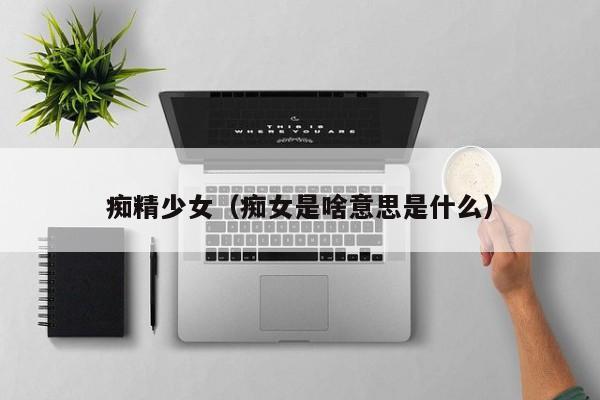 痴精少女（痴女是啥意思是什么）